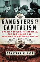 Gangsters of capitalism : Smedley Butler, the Marines, and the making and breaking of America's empire
