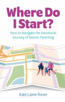 Where do I start? : how to navigate the emotional journey of autism parenting