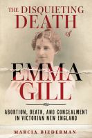 The disquieting death of Emma Gill : abortion, death, and concealment in Victorian New England